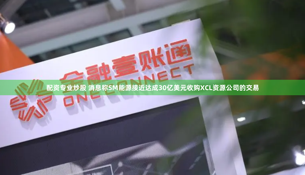 配资专业炒股 消息称SM能源接近达成30亿美元收购XCL资源公司的交易