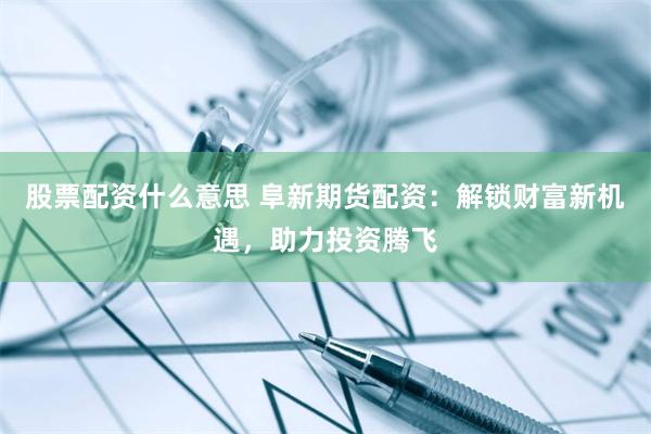 股票配资什么意思 阜新期货配资：解锁财富新机遇，助力投资腾飞