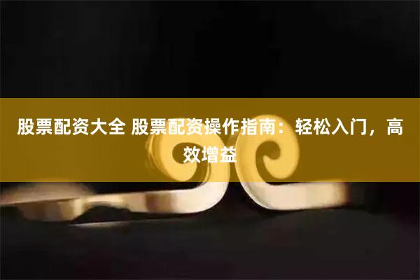 股票配资大全 股票配资操作指南：轻松入门，高效增益