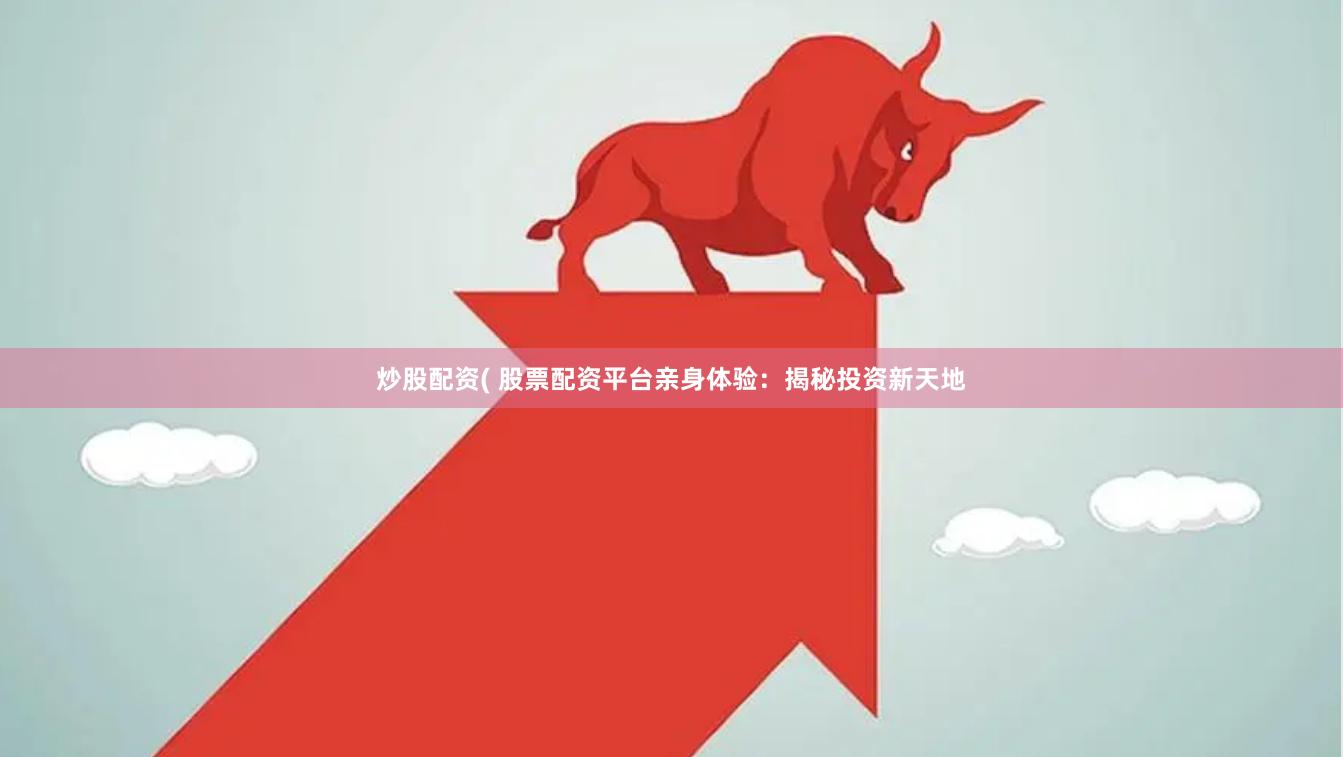 炒股配资( 股票配资平台亲身体验：揭秘投资新天地