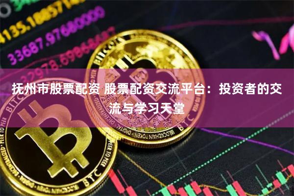抚州市股票配资 股票配资交流平台：投资者的交流与学习天堂