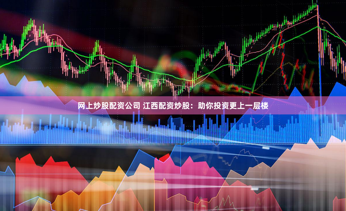 网上炒股配资公司 江西配资炒股：助你投资更上一层楼