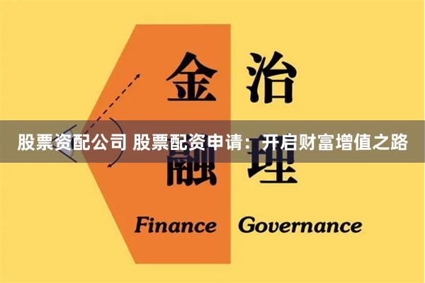股票资配公司 股票配资申请：开启财富增值之路