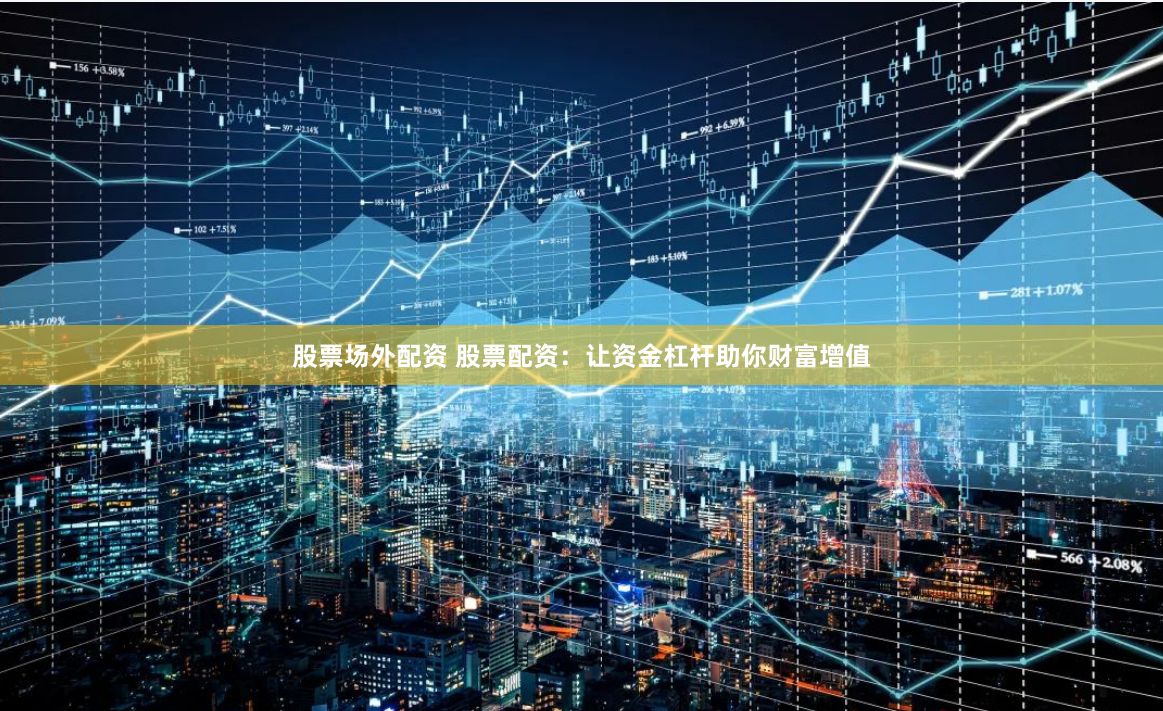 股票场外配资 股票配资：让资金杠杆助你财富增值