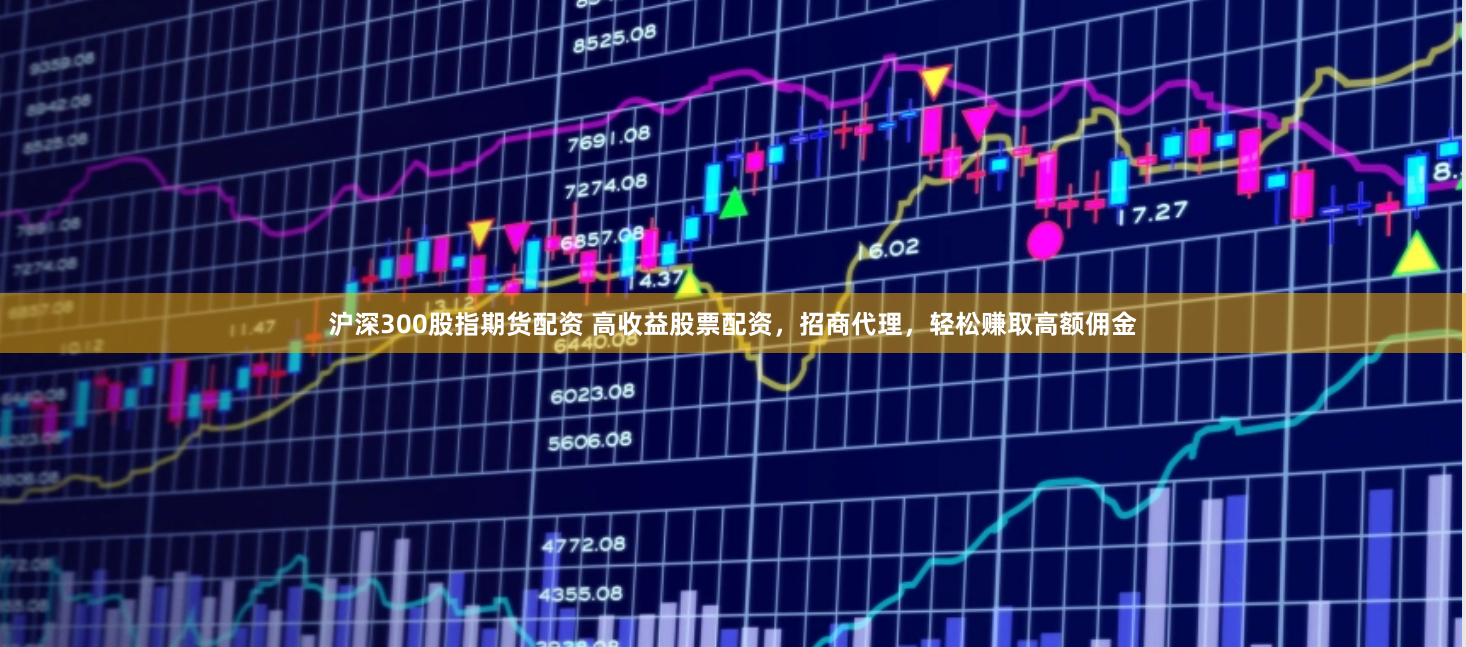 沪深300股指期货配资 高收益股票配资，招商代理，轻松赚取高额佣金