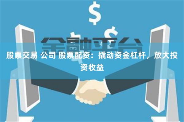 股票交易 公司 股票配资：撬动资金杠杆，放大投资收益