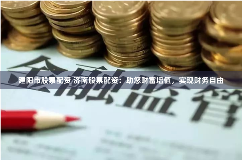 建阳市股票配资 济南股票配资：助您财富增值，实现财务自由