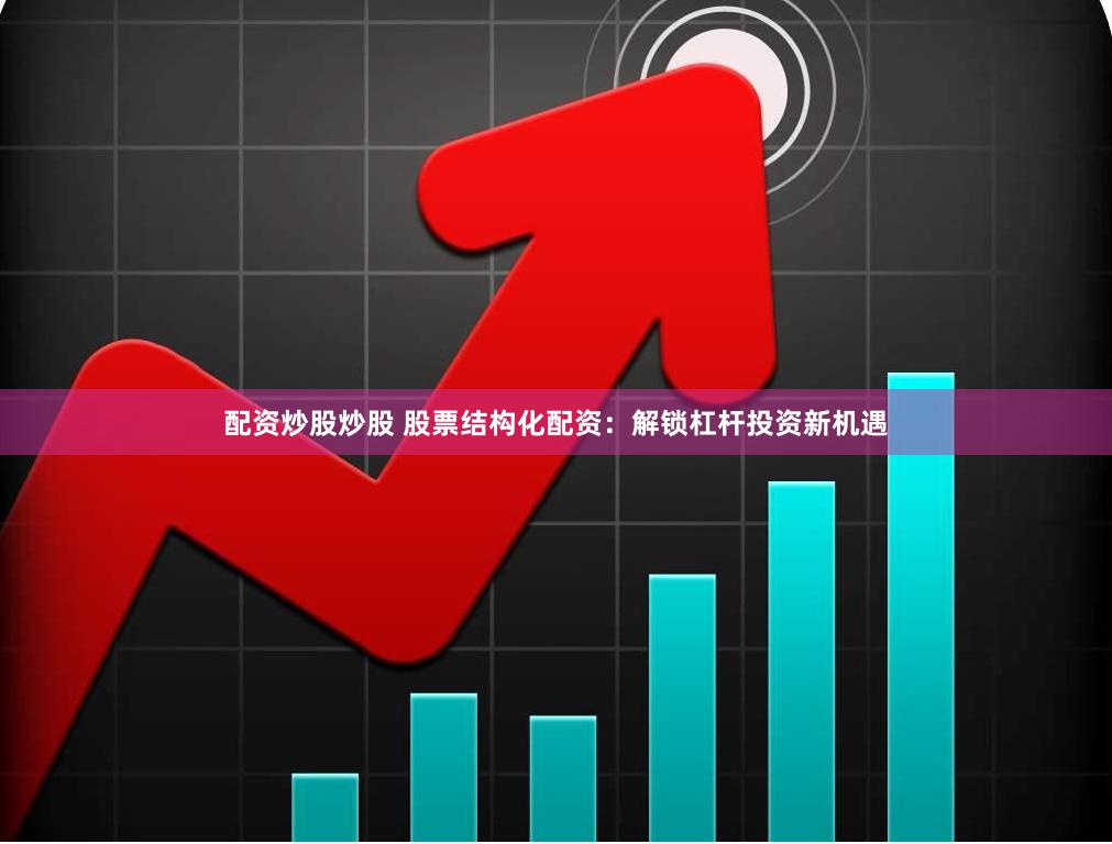 配资炒股炒股 股票结构化配资：解锁杠杆投资新机遇