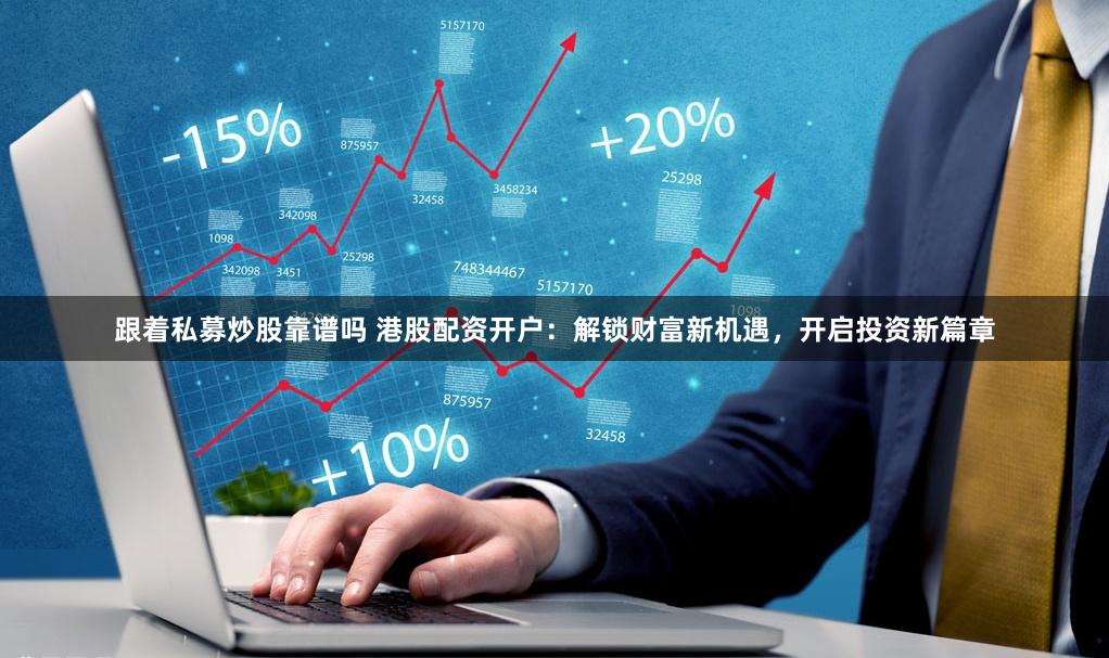 跟着私募炒股靠谱吗 港股配资开户：解锁财富新机遇，开启投资新篇章