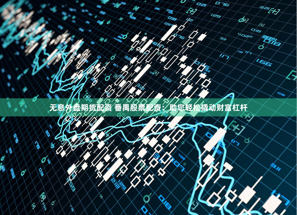 无息外盘期货配资 番禺股票配资：助您轻松撬动财富杠杆