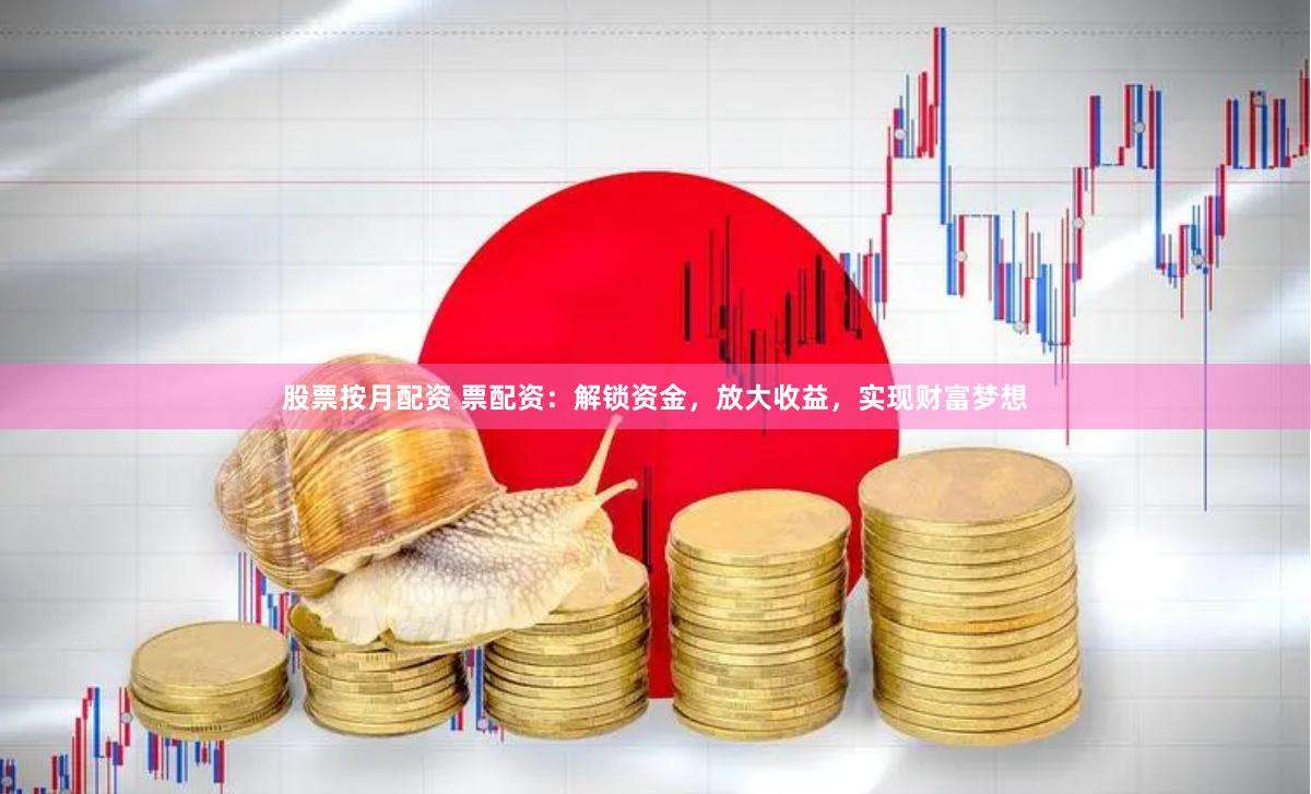 股票按月配资 票配资：解锁资金，放大收益，实现财富梦想