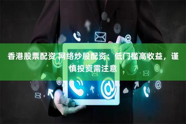 香港股票配资 网络炒股配资：低门槛高收益，谨慎投资需注意