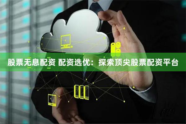 股票无息配资 配资选优：探索顶尖股票配资平台