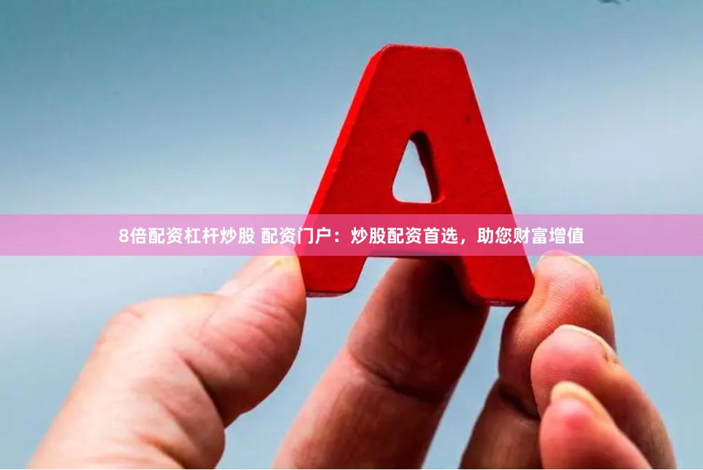 8倍配资杠杆炒股 配资门户：炒股配资首选，助您财富增值