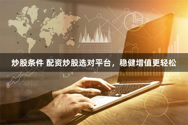 炒股条件 配资炒股选对平台，稳健增值更轻松