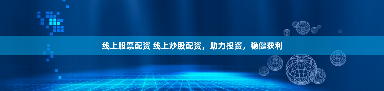 线上股票配资 线上炒股配资，助力投资，稳健获利