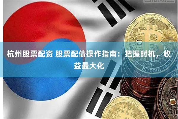杭州股票配资 股票配债操作指南：把握时机，收益最大化