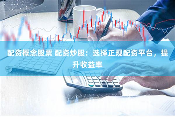 配资概念股票 配资炒股：选择正规配资平台，提升收益率