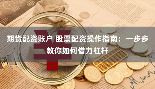 期货配资账户 股票配资操作指南：一步步教你如何借力杠杆