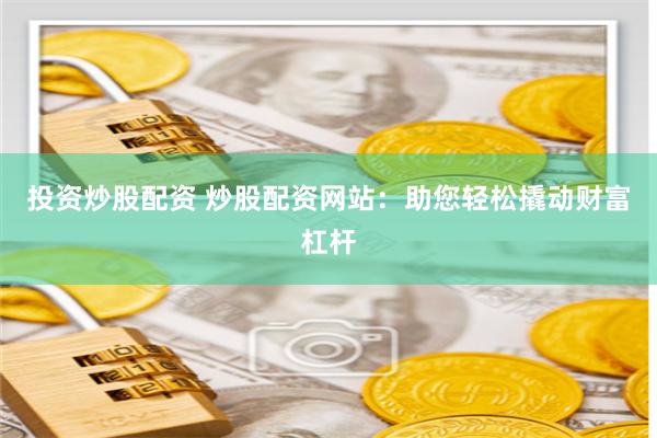 投资炒股配资 炒股配资网站：助您轻松撬动财富杠杆