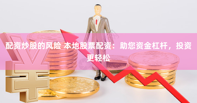 配资炒股的风险 本地股票配资：助您资金杠杆，投资更轻松