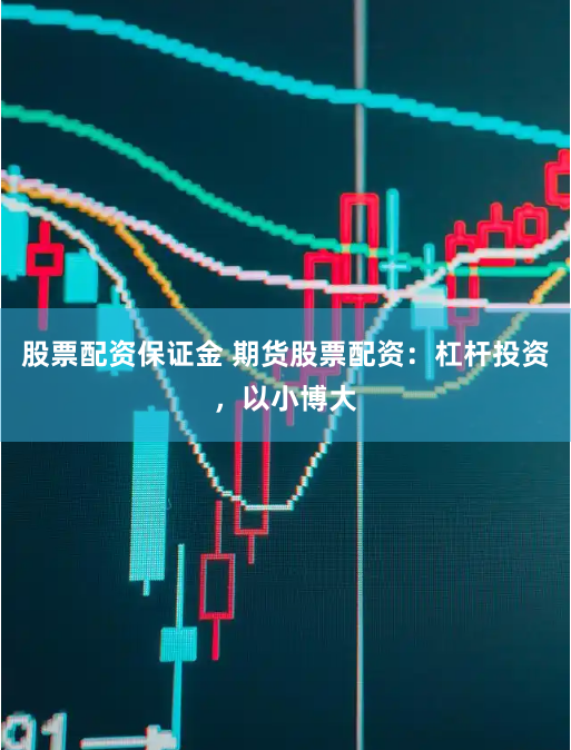 股票配资保证金 期货股票配资：杠杆投资，以小博大